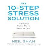 The 10-Step Stress Solution Live More, Relax More, Re-energize, Neil Shah