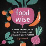 FoodWISE A Whole Systems Guide to Sustainable and Delicious Food Choices, Gigi Berardi