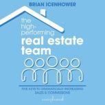 The High-Performing Real Estate Team Five Keys to Dramatically Increasing Sales and Commissions, Brian Icenhower