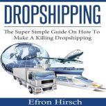 Dropshipping The Super Simple Guide On How To Make A Killing Dropshipping, Efron Hirsch