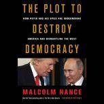 The Plot to Destroy Democracy How Putin and His Spies Are Undermining America and Dismantling the West, Malcolm Nance