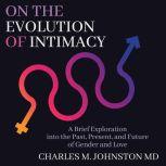 On the Evolution of Intimacy A Brief Exploration of the Past, Present, and Future of Gender and Love, Charles M.  Johnston MD