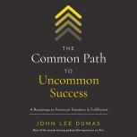 The Common Path to Uncommon Success A Roadmap to Financial Freedom and Fulfillment, John Lee Dumas