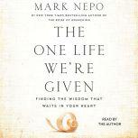 The One Life We're Given Finding the Wisdom That Waits in Your Heart, Mark Nepo