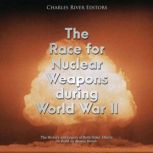 The Race for Nuclear Weapons during W..., Charles River Editors