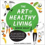 The Art of Healthy Living How good nutrition and improved wellbeing leads to increased productivity, vitality and happiness, Denise Kelly