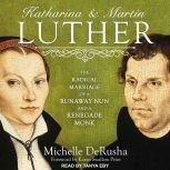 Katharina and Martin Luther The Radical Marriage of a Runaway Nun and a Renegade Monk, Michelle DeRusha