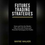 Futures Trading Strategies Enter and Exit the Market Like a Pro with Proven and Powerful Techniques For Profits, Wayne Walker