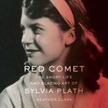 Red Comet The Short Life and Blazing Art of Sylvia Plath, Heather Clark