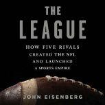 The League How Five Rivals Created the NFL and Launched a Sports Empire, John Eisenberg