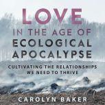 Love in the Age of Ecological Apocalypse Cultivating the Relationships We Need to Thrive, Carolyn Baker