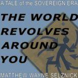 The World Revolves Around You A Tale of the Sovereign Era, Matthew Wayne  Selznick