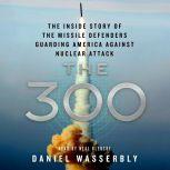 The 300 The Inside Story of the Missile Defenders Guarding America Against Nuclear Attack, Daniel Wasserbly