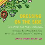 Dressing on the Side (and Other Diet Myths Debunked) 11 Science-Based Ways to Eat More, Stress Less, and Feel Great about Your Body, Jaclyn London