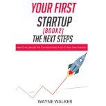 Your First Startup (Book 2), The Next Steps How To Accelerate The Transition From a Job To Your Own Business, Wayne Walker