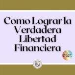 Como Lograr la Verdadera Libertad Fin..., LIBROTEKA