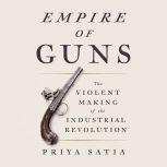 Empire of Guns The Violent Making of the Industrial Revolution, Priya Satia