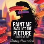 Paint Me Back Into The Picture  A ro..., Brittany Renee Annis