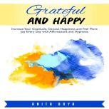 Grateful and Happy: Increase Your Gratitude, Choose Happiness and Feel More Joy Every Day with Affirmations and Hypnosis, Anita Arya