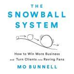 The Snowball System How to Win More Business and Turn Clients into Raving Fans, Mo Bunnell