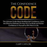 The Confidence Code: The Ultimate Guide About Building Self-Confidence, Learn the Effective Methods On How You Can Build and Master Confidence In Yourself to Win More in Life, Gary Caylor