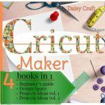 Cricut Maker 4 Books in 1: Beginners guide + Design Space + Project Ideas vol 1 & 2 . The Cricut Bible That You Don't Find in The Box!, Daisy Craft