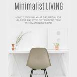 Minimalist Living How to Focus on What Is Essential for Yourself and Avoid Distractions From Information Overload, Joshua Hill