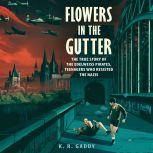Flowers in the Gutter The True Story of the Edelweiss Pirates, Teenagers Who Resisted the Nazis, K. R. Gaddy