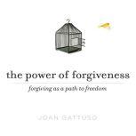 The Power of Forgiveness Forgiving as a Path to Freedom, Joan Gattusa