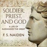 Soldier, Priest, and God A Life of Alexander the Great, F. S. Naiden