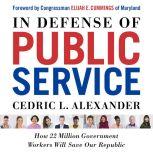 In Defense of Public Service How 22 Million Government Workers Will Save our Republic, Cedric L. Alexander