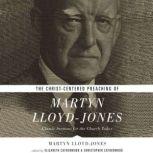The Christ-Centered Preaching of Martyn Lloyd-Jones Classic Sermons for the Church Today, Martyn Lloyd-Jones