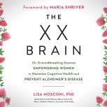 The XX Brain The Groundbreaking Science Empowering Women to Maximize Cognitive Health and Prevent Alzheimer's Disease, Lisa Mosconi PhD