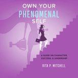 Own Your Phenomenal Self A Guide on Character, Success, and Leadership, Rita P. Mitchell