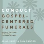 Conduct Gospel-Centered Funerals Applying the Gospel at the Unique Challenges of Death, Brian Croft