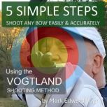 5 SIMPLE STEPS SHOOT ANY BOW EASILY ..., Mark Edward Vogt