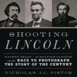 Shooting Lincoln Mathew Brady, Alexander Gardner, and the Race to Photograph the Story of the Century, Nicholas J.C. Pistor