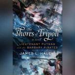 The Shores of Tripoli Lieutenant Putnam and the Barbary Pirates, James L. Haley
