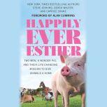 Happily Ever Esther Two Men, a Wonder Pig, and Their Life-Changing Mission to Give Animals a Home, Steve Jenkins