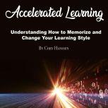 Accelerated Learning Understanding How to Memorize and Change Your Learning Style, Cory Hanssen