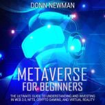 Metaverse for Beginners: The Ultimate Guide to Understanding and Investing in Web 3.0, NFTs, Crypto Gaming, and Virtual Reality, Donn Newman