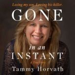 Gone in an Instant Losing my son. Loving his killer., Tammy Horvath