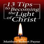 13 Tips to Becoming the Light of Christ, Matthew Robert Payne