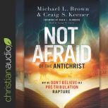 Not Afraid of the Antichrist Why We Don't Believe in a Pre-Tribulation Rapture, Michael L. Brown