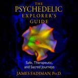 The Psychedelic Explorer's Guide Safe, Therapeutic, and Sacred Journeys, James Fadiman
