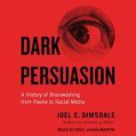 Dark Persuasion A History of Brainwashing from Pavlov to Social Media, Joel E. Dimsdale