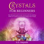 CRYSTALS FOR BEGINNERS THE ULTIMATE GUIDE TO GET STARTED WITH THE HEALING POWER OF CRYSTALS AND STONES TO BOOST YOUR ENERGY, G.S. Hayashi