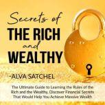 Secrets of the Rich and Wealthy The Ultimate Guide to Learning the Rules of the Rich and the Wealthy, Discover Financial Secrets That Would Help You Achieve Massive Wealth, Alva Satchel