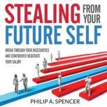 Stealing From Your Future Self Break Through Your Insecurities and Confidently Negotiate Your Salary, Philip A. Spencer