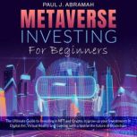 Metaverse Investing For Beginners The Ultimate Guide to Investing in NFT and Crypto, to grow up your Investments in Digital Art, Virtual Reality and Gaming, with a look at the future of Blockchain, Paul J. Abramah